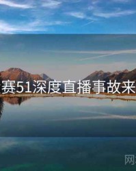 每日大赛51深度直播事故来龙去脉