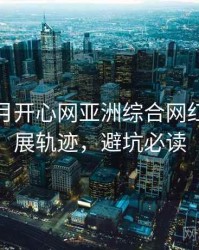 深爱五月开心网亚洲综合网红事件发展轨迹，避坑必读