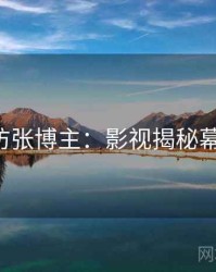 P站专访张博主：影视揭秘幕后故事