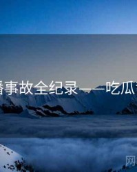 即时直播事故全纪录——吃瓜背后原因