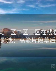 国产欧美一区二区三区在线看专访吴资深影迷：高能片段幕后故事