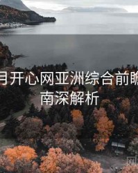 深爱五月开心网亚洲综合前瞻观影指南深解析