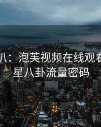 独家深扒：泡芙视频在线观看官网明星八卦流量密码