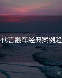 51爆料代言翻车经典案例趋势洞察