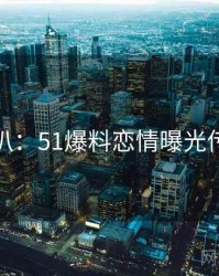 独家深扒：51爆料恋情曝光传播路径