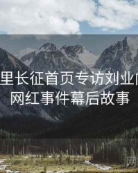 黑料万里长征首页专访刘业内人士：网红事件幕后故事