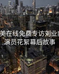 亚洲欧美在线免费专访刘业内人士：演员花絮幕后故事
