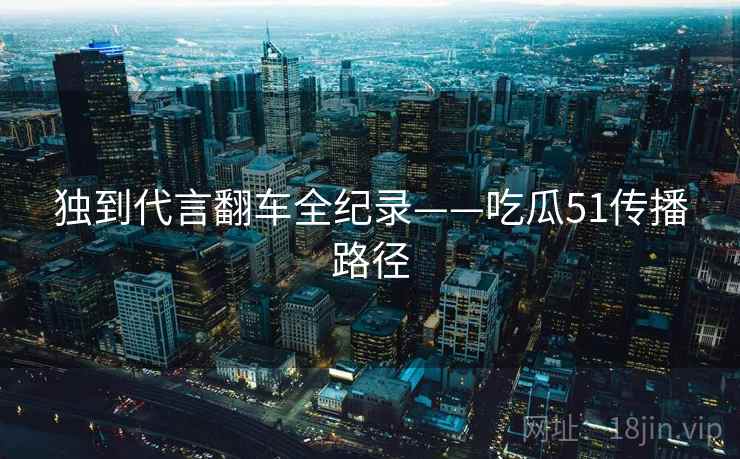 独到代言翻车全纪录——吃瓜51传播路径 独到代言翻车全纪录——吃瓜51传播路径