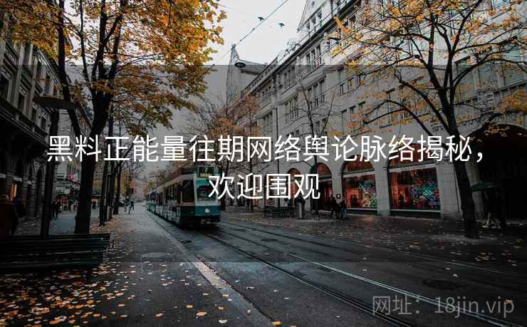黑料正能量往期网络舆论脉络揭秘,欢迎围观 黑料正能量往期网络舆论脉络揭秘,欢迎围观