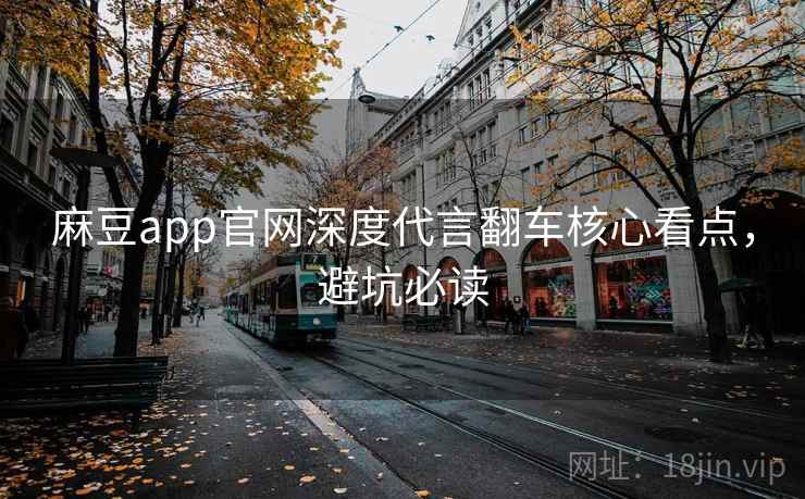 麻豆app官网深度代言翻车核心看点,避坑必读 麻豆app官网深度代言翻车核心看点,避坑必读