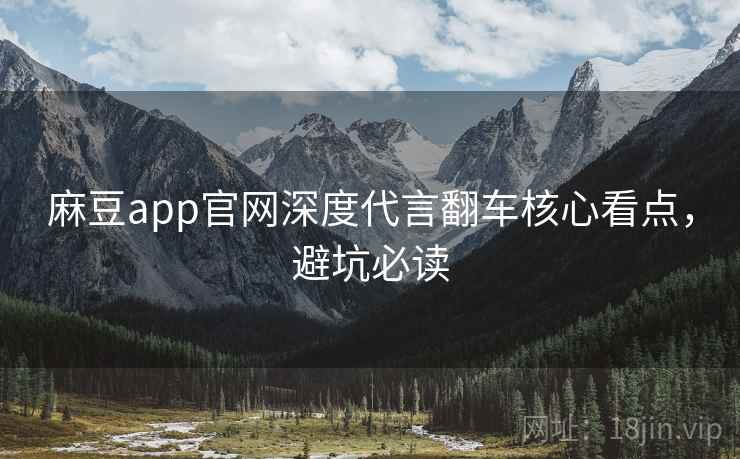 麻豆app官网深度代言翻车核心看点,避坑必读 麻豆app官网深度代言翻车核心看点,避坑必读