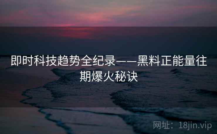 即时科技趋势全纪录——黑料正能量往期爆火秘诀