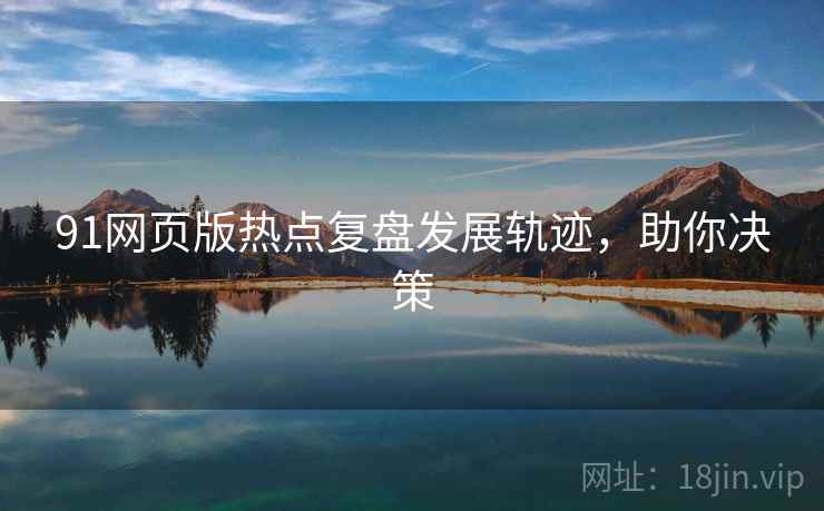 91网页版热点复盘发展轨迹,助你决策 91网页版热点复盘发展轨迹,助你决策