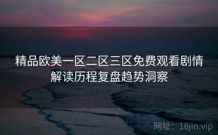 精品欧美一区二区三区免费观看剧情解读历程复盘趋势洞察 精品欧美一区二区三区免费观看剧情解读历程复盘趋势洞察