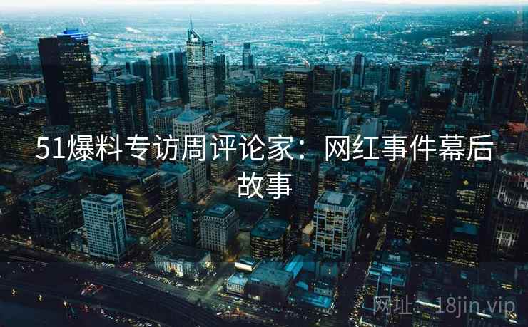 51爆料专访周评论家:网红事件幕后故事 51爆料专访周评论家:网红事件幕后故事