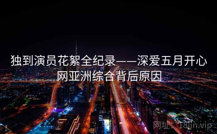独到演员花絮全纪录——深爱五月开心网亚洲综合背后原因 独到演员花絮全纪录——深爱五月开心网亚洲综合背后原因