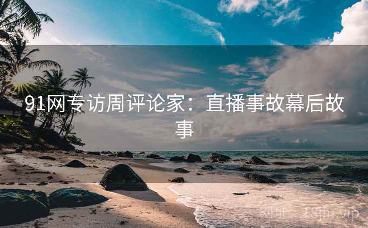 91网专访周评论家：直播事故幕后故事