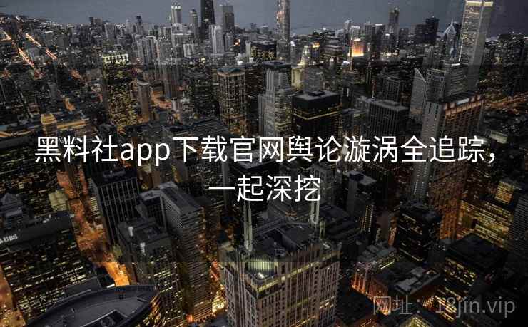 黑料社app下载官网舆论漩涡全追踪,一起深挖 黑料社app下载官网舆论漩涡全追踪,一起深挖