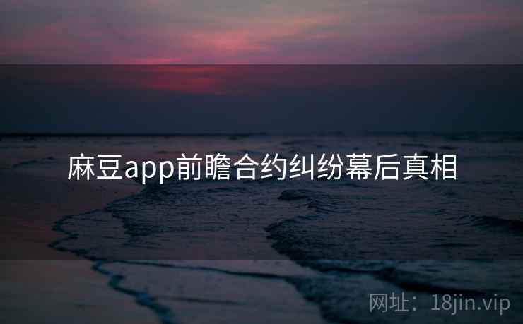 麻豆app前瞻合约纠纷幕后真相 麻豆app前瞻合约纠纷幕后真相