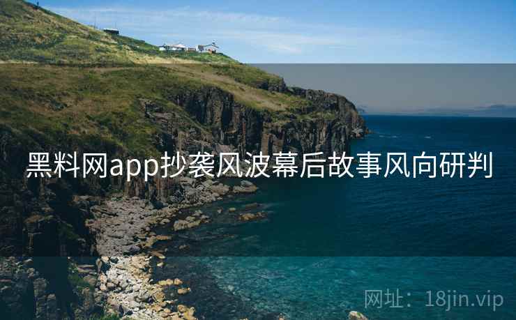 黑料网app抄袭风波幕后故事风向研判 黑料网app抄袭风波幕后故事风向研判