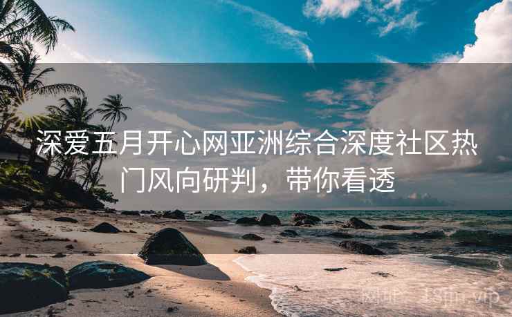 深爱五月开心网亚洲综合深度社区热门风向研判，带你看透