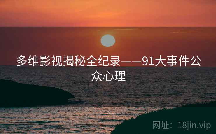 多维影视揭秘全纪录——91大事件公众心理