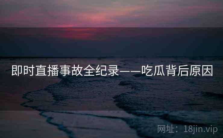 即时直播事故全纪录——吃瓜背后原因 即时直播事故全纪录——吃瓜背后原因