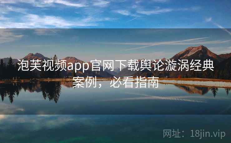 泡芙视频app官网下载舆论漩涡经典案例,必看指南 泡芙视频app官网下载舆论漩涡经典案例,必看指南