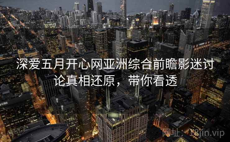 深爱五月开心网亚洲综合前瞻影迷讨论真相还原,带你看透 深爱五月开心网亚洲综合前瞻影迷讨论真相还原,带你看透